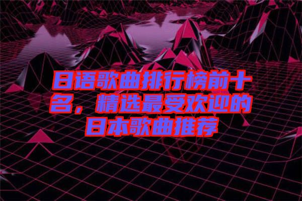日語歌曲排行榜前十名，精選最受歡迎的日本歌曲推薦