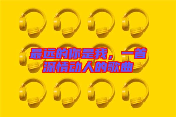 最遠(yuǎn)的你是我，一首深情動(dòng)人的歌曲