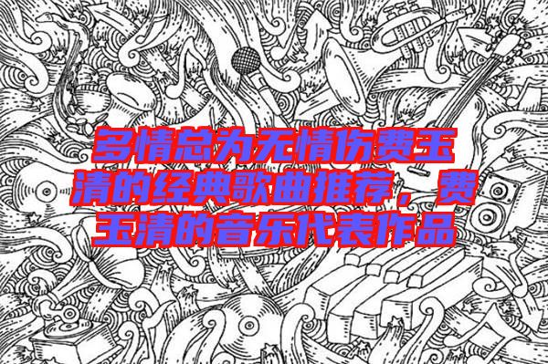 多情總為無情傷費(fèi)玉清的經(jīng)典歌曲推薦，費(fèi)玉清的音樂代表作品
