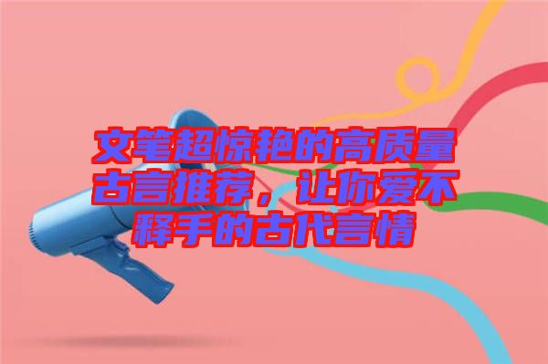 文筆超驚艷的高質(zhì)量古言推薦，讓你愛不釋手的古代言情