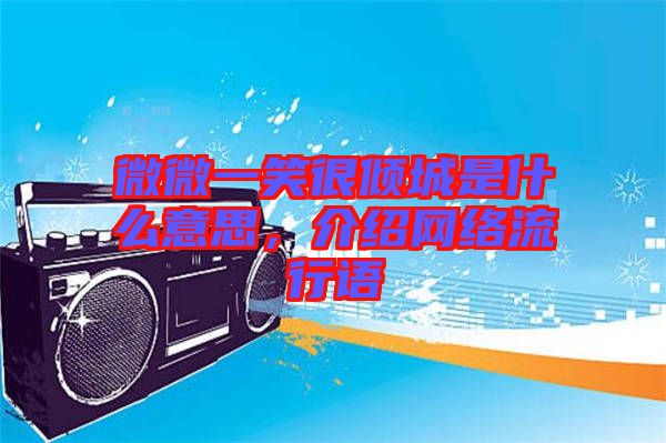 微微一笑很傾城是什么意思，介紹網(wǎng)絡(luò)流行語