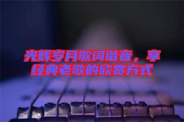光輝歲月歌詞諧音，享經(jīng)典老歌的欣賞方式