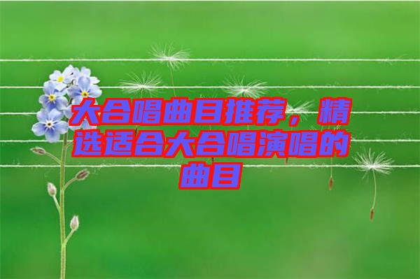 大合唱曲目推薦，精選適合大合唱演唱的曲目