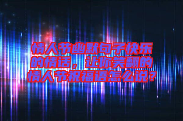 情人節(jié)幽默句子快樂的情話，讓你笑翻的情人節(jié)祝福語怎么說？