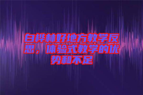 白樺林好地方教學(xué)反思，體驗(yàn)式教學(xué)的優(yōu)勢(shì)和不足