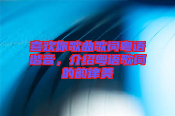 喜歡你歌曲歌詞粵語諧音，介紹粵語歌詞的韻律美