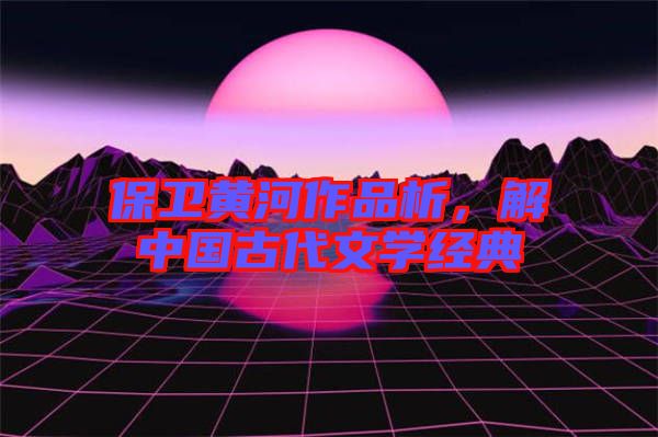 保衛(wèi)黃河作品析，解中國古代文學(xué)經(jīng)典