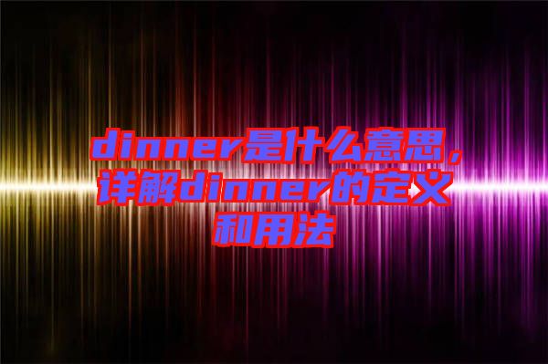 dinner是什么意思，詳解dinner的定義和用法