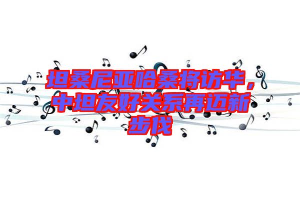 坦桑尼亞哈桑將訪華，中坦友好關(guān)系再邁新步伐