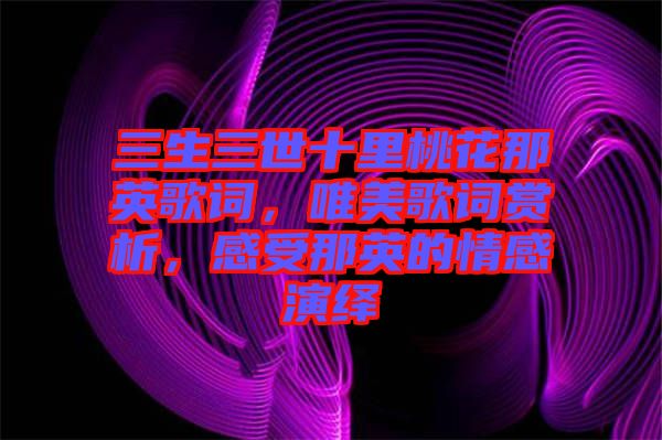 三生三世十里桃花那英歌詞，唯美歌詞賞析，感受那英的情感演繹