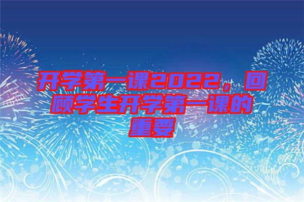 開學(xué)第一課2022，回顧學(xué)生開學(xué)第一課的重要