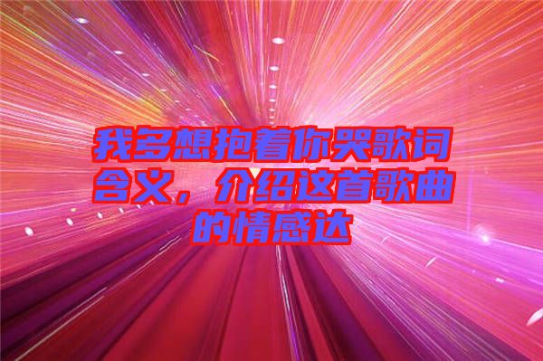 我多想抱著你哭歌詞含義，介紹這首歌曲的情感達