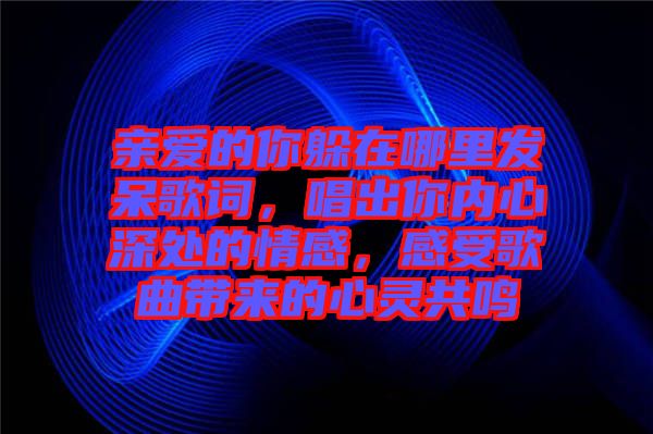 親愛的你躲在哪里發(fā)呆歌詞，唱出你內(nèi)心深處的情感，感受歌曲帶來的心靈共鳴