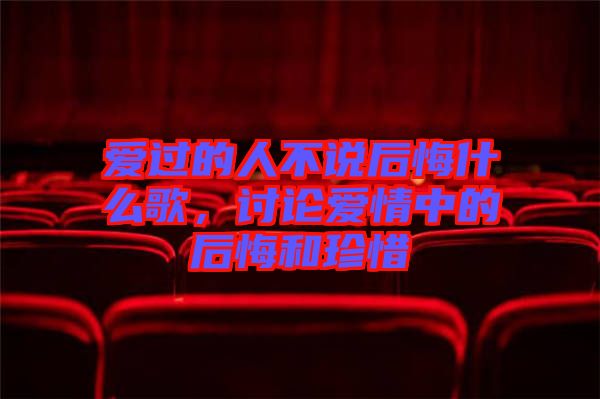 愛(ài)過(guò)的人不說(shuō)后悔什么歌，討論愛(ài)情中的后悔和珍惜