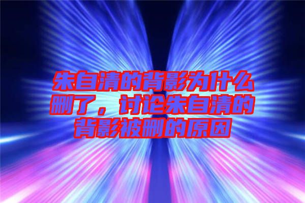 朱自清的背影為什么刪了，討論朱自清的背影被刪的原因