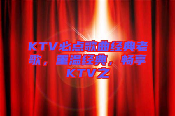 KTV必點(diǎn)歌曲經(jīng)典老歌，重溫經(jīng)典，暢享KTV之