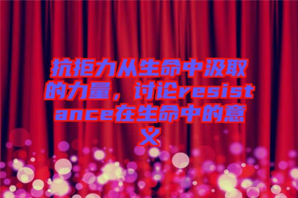 抗拒力從生命中汲取的力量，討論resistance在生命中的意義