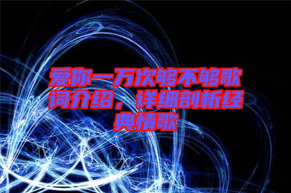 愛你一萬次夠不夠歌詞介紹，詳細剖析經(jīng)典情歌