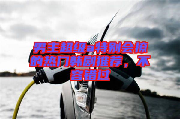 男主超級(jí)a特別會(huì)撩的熱門(mén)韓劇推薦，不容錯(cuò)過(guò)