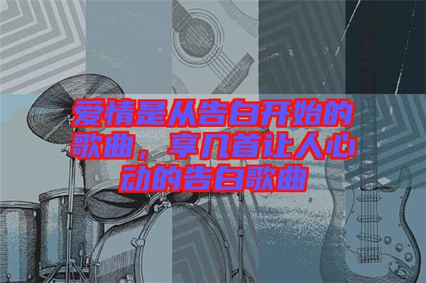 愛(ài)情是從告白開(kāi)始的歌曲，享幾首讓人心動(dòng)的告白歌曲