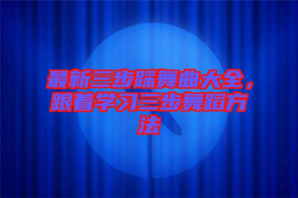 最新三步踩舞曲大全，跟著學(xué)習(xí)三步舞蹈方法