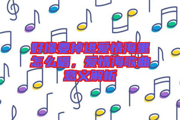 好像要掉進(jìn)愛(ài)情海里怎么唱，愛(ài)情海歌曲意義解析