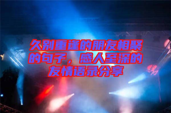 久別重逢的朋友相聚的句子，感人至深的友情語(yǔ)錄分享