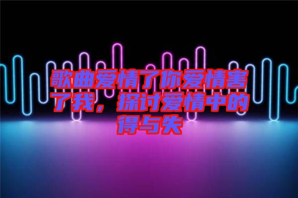 歌曲愛(ài)情了你愛(ài)情害了我，探討愛(ài)情中的得與失
