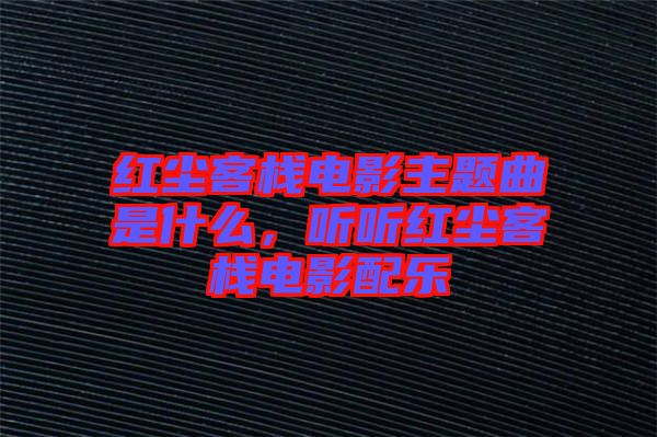 紅塵客棧電影主題曲是什么，聽聽紅塵客棧電影配樂(lè)