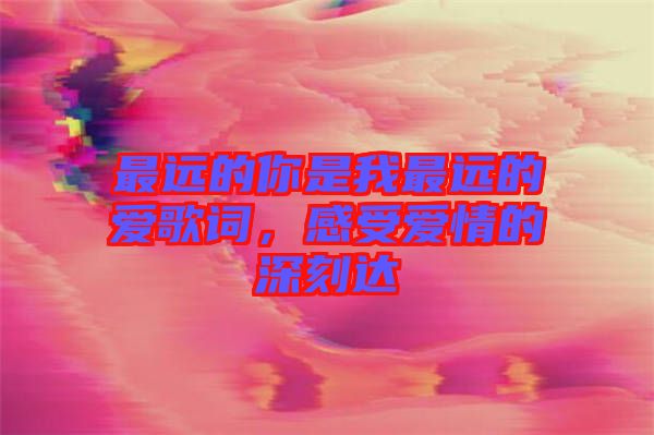 最遠(yuǎn)的你是我最遠(yuǎn)的愛(ài)歌詞，感受愛(ài)情的深刻達(dá)