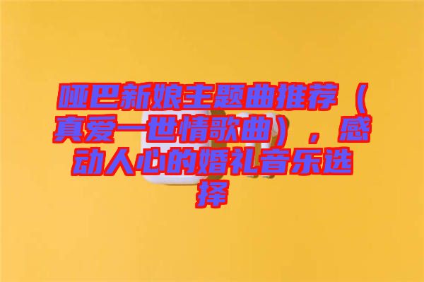 啞巴新娘主題曲推薦（真愛一世情歌曲），感動人心的婚禮音樂選擇