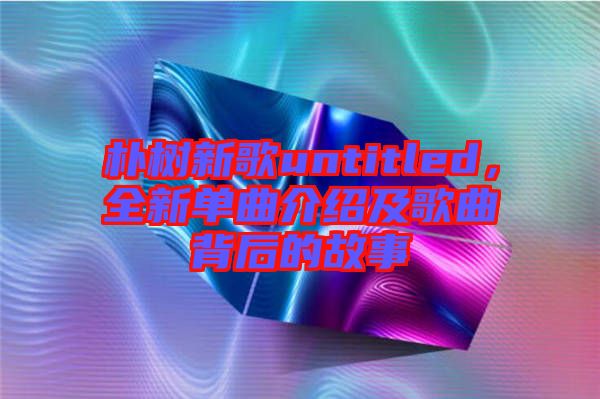 樸樹新歌untitled，全新單曲介紹及歌曲背后的故事