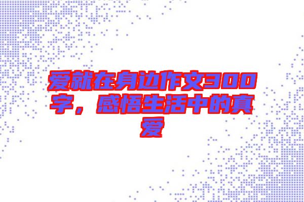 愛(ài)就在身邊作文300字，感悟生活中的真愛(ài)
