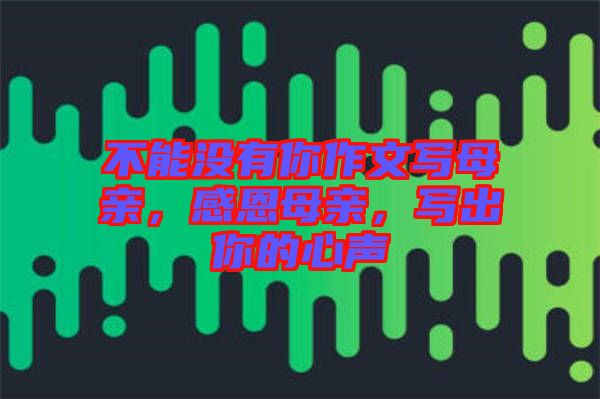 不能沒有你作文寫母親，感恩母親，寫出你的心聲