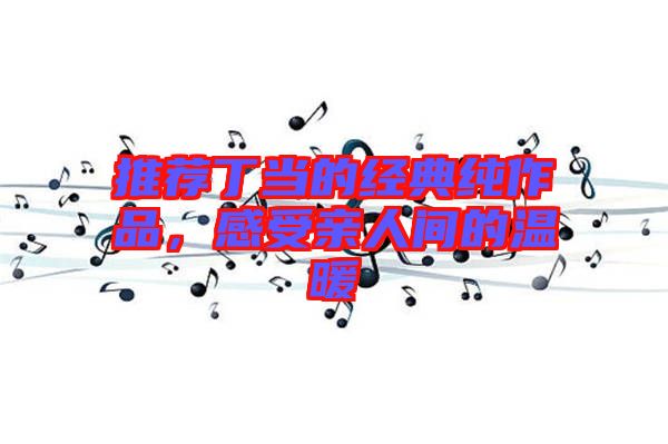 推薦丁當(dāng)?shù)慕?jīng)典純作品，感受親人間的溫暖