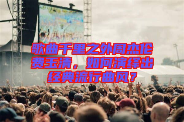 歌曲千里之外周杰倫費玉清，如何演繹出經典流行曲風？