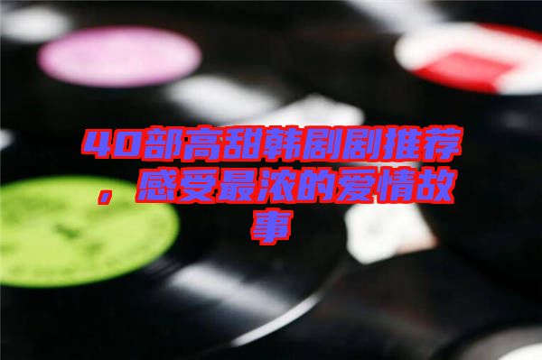 40部高甜韓劇劇推薦，感受最濃的愛(ài)情故事