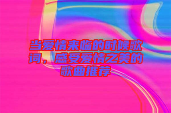 當(dāng)愛情來臨的時(shí)候歌詞，感受愛情之美的歌曲推薦