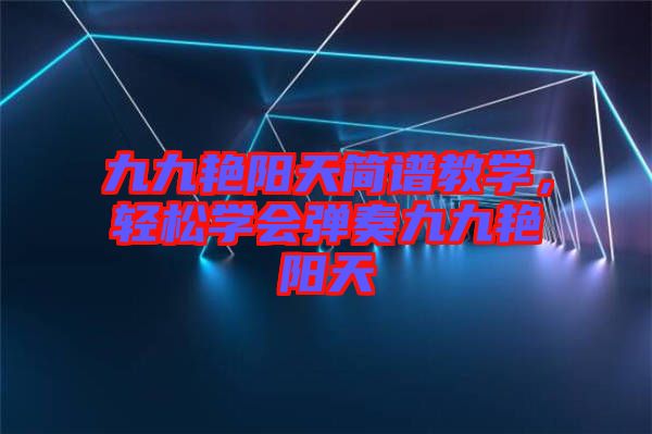 九九艷陽(yáng)天簡(jiǎn)譜教學(xué)，輕松學(xué)會(huì)彈奏九九艷陽(yáng)天