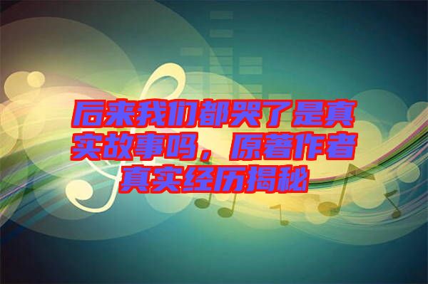 后來我們都哭了是真實故事嗎，原著作者真實經(jīng)歷揭秘