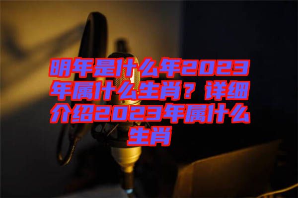 明年是什么年2023年屬什么生肖？詳細(xì)介紹2023年屬什么生肖