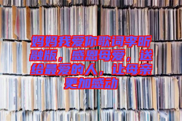 媽媽我愛你歌詞李昕融版，感恩母愛，送給最愛的人，讓母親更加感動