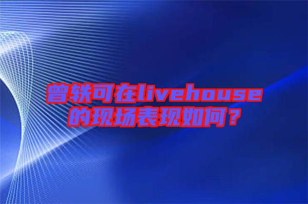 曾軼可在livehouse的現(xiàn)場表現(xiàn)如何？