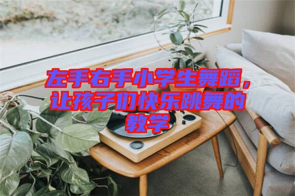 左手右手小學(xué)生舞蹈，讓孩子們快樂跳舞的教學(xué)