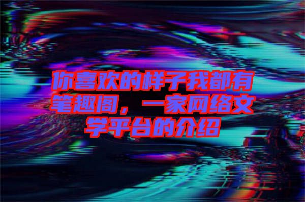 你喜歡的樣子我都有筆趣閣，一家網(wǎng)絡(luò)文學(xué)平臺的介紹