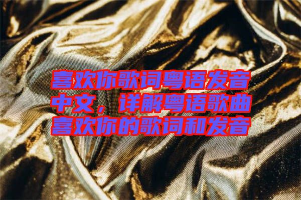 喜歡你歌詞粵語發(fā)音中文，詳解粵語歌曲喜歡你的歌詞和發(fā)音