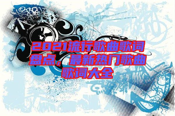 2021流行歌曲歌詞盤點，最新熱門歌曲歌詞大全