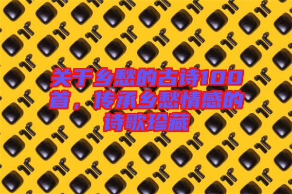 關(guān)于鄉(xiāng)愁的古詩(shī)100首，傳承鄉(xiāng)愁情感的詩(shī)歌珍藏