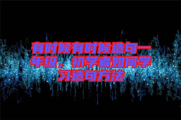 有時(shí)候有時(shí)候造句一年級(jí)，初學(xué)者如何學(xué)習(xí)造句方法
