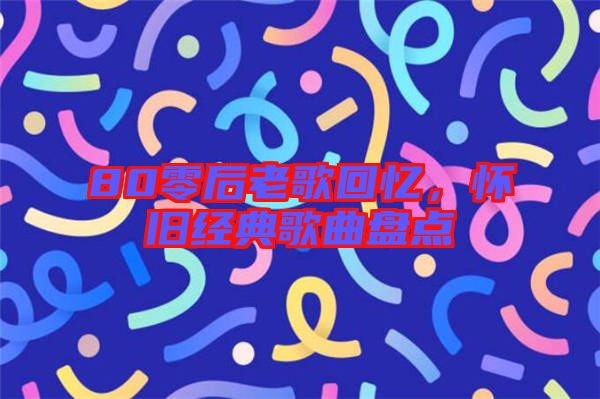 80零后老歌回憶，懷舊經(jīng)典歌曲盤(pán)點(diǎn)